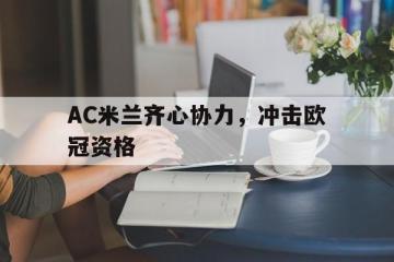 开云体育官方网站-AC米兰齐心协力，冲击欧冠资格的简单介绍